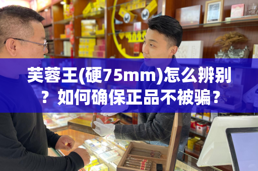 芙蓉王(硬75mm)怎么辨别？如何确保正品不被骗？